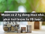 'Để có 2 tỷ đồng mua nhà, phải tiết kiệm từ 19 tuổi'